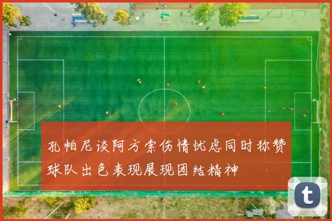 孔帕尼谈阿方索伤情忧虑同时称赞球队出色表现展现团结精神
