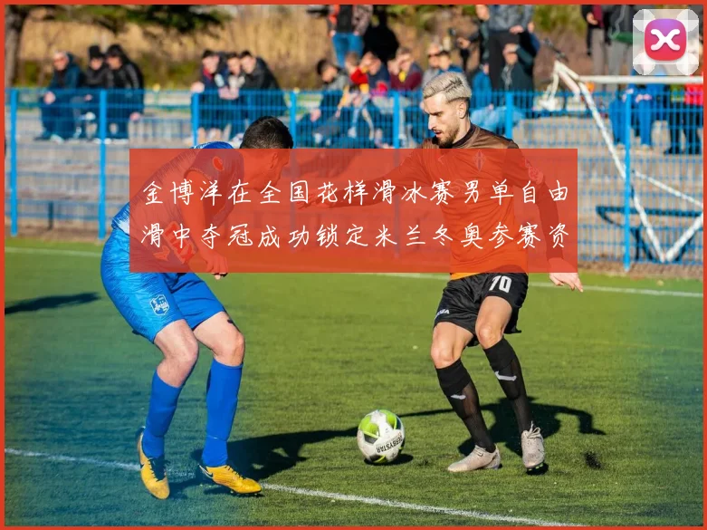 金博洋在全国花样滑冰赛男单自由滑中夺冠成功锁定米兰冬奥参赛资格